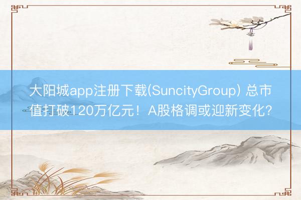 大阳城app注册下载(SuncityGroup) 总市值打破120万亿元！A股格调或迎新变化？