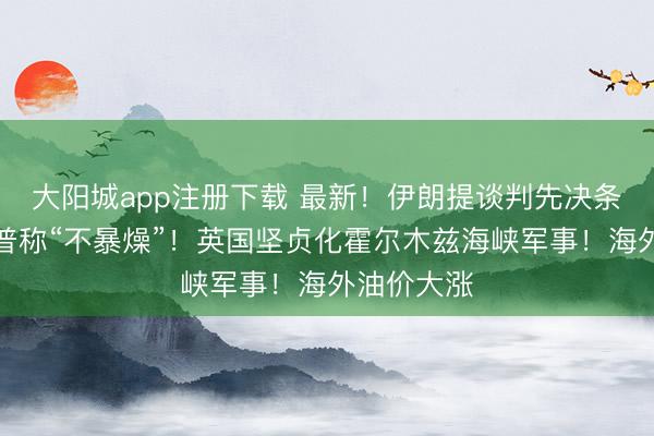 大阳城app注册下载 最新！伊朗提谈判先决条款！特朗普称“不暴燥”！英国坚贞化霍尔木兹海峡军事！海外油价大涨