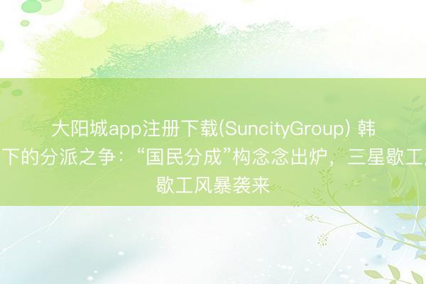 大阳城app注册下载(SuncityGroup) 韩国AI原意下的分派之争：“国民分成”构念念出炉，三星歇工风暴袭来