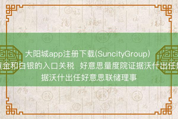 大阳城app注册下载(SuncityGroup) 印度政贵府调黄金和白银的入口关税  好意思量度院证据沃什出任好意思联储理事