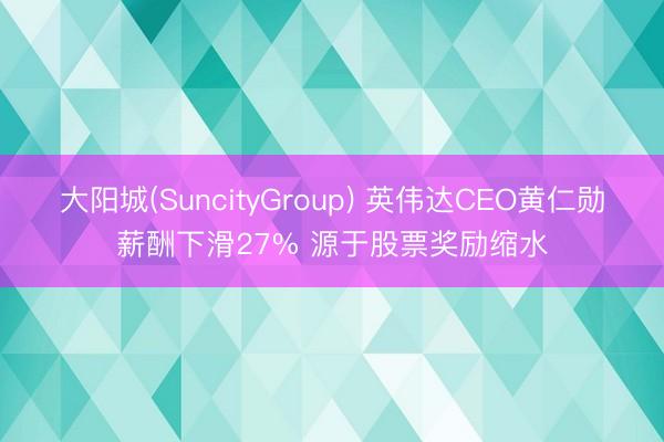 大阳城(SuncityGroup) 英伟达CEO黄仁勋薪酬下滑27% 源于股票奖励缩水