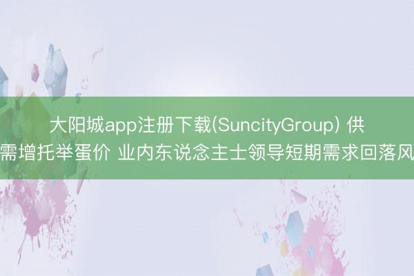 大阳城app注册下载(SuncityGroup) 供减需增托举蛋价 业内东说念主士领导短期需求回落风险