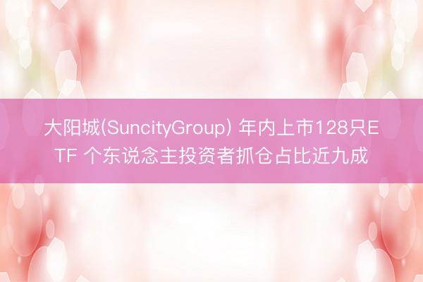 大阳城(SuncityGroup) 年内上市128只ETF 个东说念主投资者抓仓占比近九成