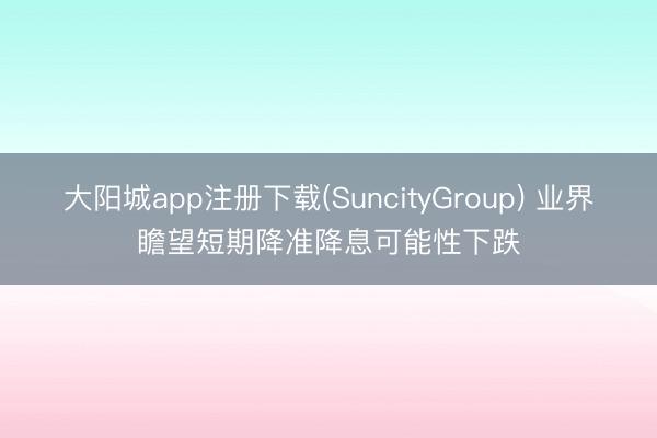 大阳城app注册下载(SuncityGroup) 业界瞻望短期降准降息可能性下跌