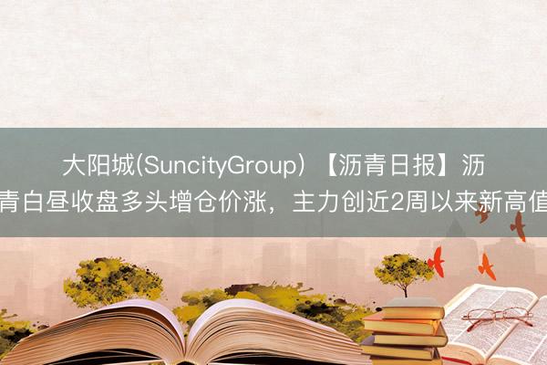 大阳城(SuncityGroup) 【沥青日报】沥青白昼收盘多头增仓价涨，主力创近2周以来新高值