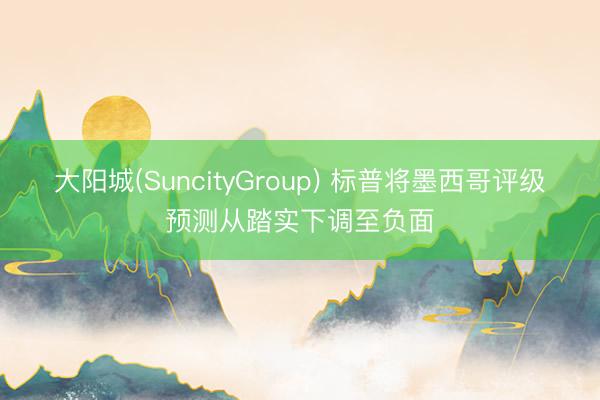 大阳城(SuncityGroup) 标普将墨西哥评级预测从踏实下调至负面
