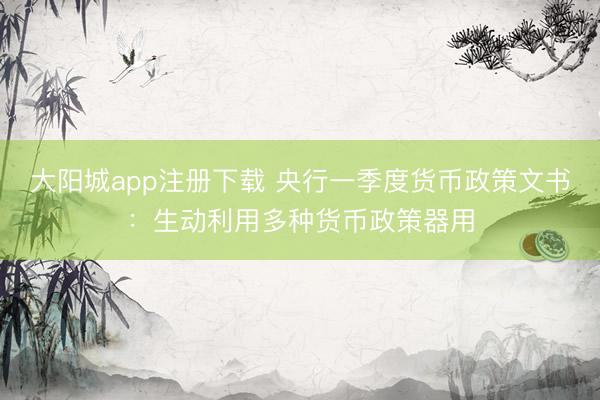 大阳城app注册下载 央行一季度货币政策文书：生动利用多种货币政策器用