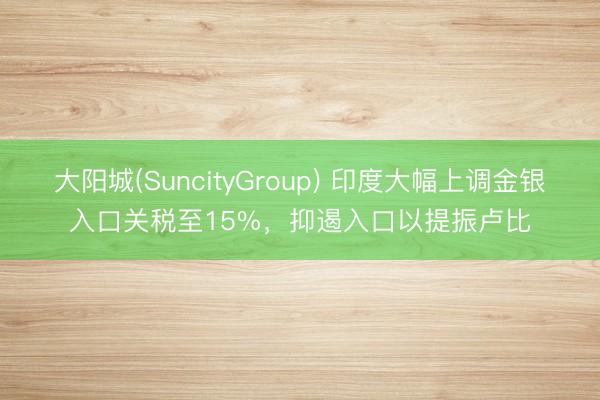 大阳城(SuncityGroup) 印度大幅上调金银入口关税至15%，抑遏入口以提振卢比