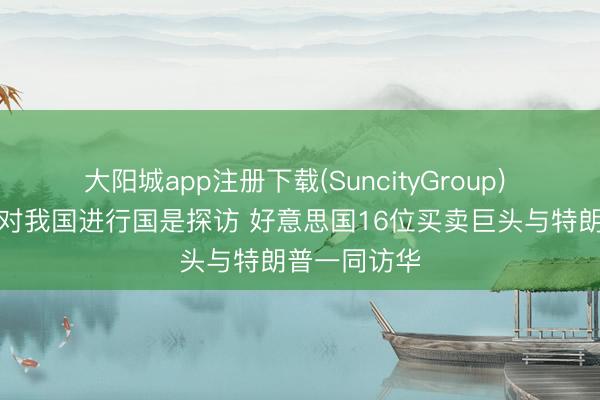 大阳城app注册下载(SuncityGroup) 特朗普今起对我国进行国是探访 好意思国16位买卖巨头与特朗普一同访华
