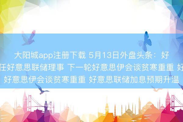 大阳城app注册下载 5月13日外盘头条：好意思商榷院批准沃什出任好意思联储理事 下一轮好意思伊会谈贫寒重重 好意思联储加息预期升温