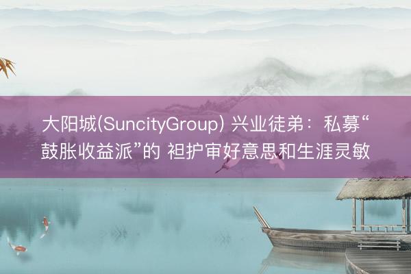 大阳城(SuncityGroup) 兴业徒弟：私募“鼓胀收益派”的 袒护审好意思和生涯灵敏