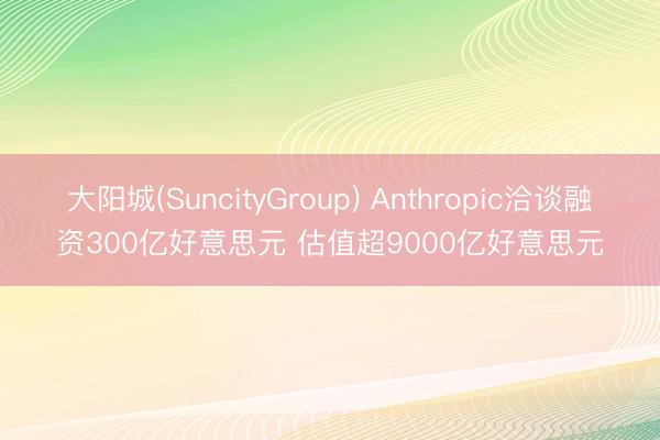 大阳城(SuncityGroup) Anthropic洽谈融资300亿好意思元 估值超9000亿好意思元