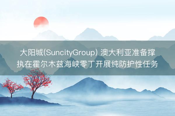 大阳城(SuncityGroup) 澳大利亚准备撑执在霍尔木兹海峡零丁开展纯防护性任务