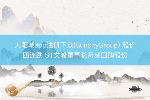 大阳城app注册下载(SuncityGroup) 股价四连跌 ST文峰董事长苛刻回购股份