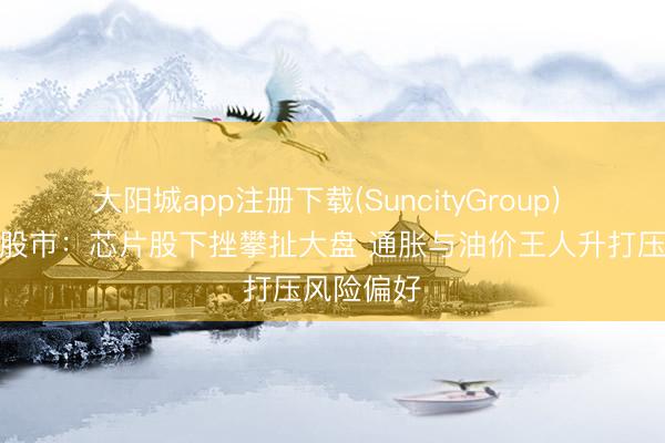 大阳城app注册下载(SuncityGroup) 好意思国股市：芯片股下挫攀扯大盘 通胀与油价王人升打压风险偏好