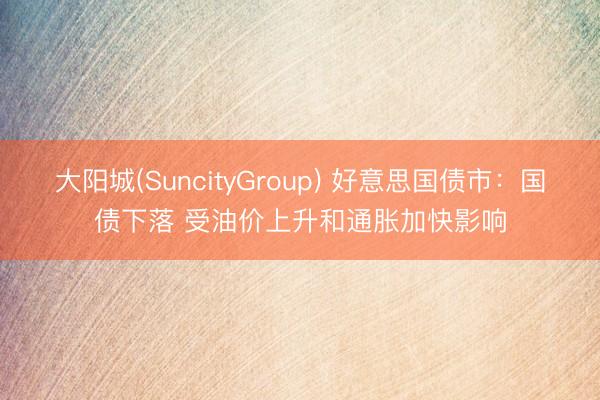 大阳城(SuncityGroup) 好意思国债市：国债下落 受油价上升和通胀加快影响