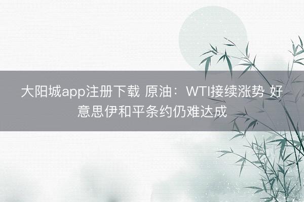 大阳城app注册下载 原油：WTI接续涨势 好意思伊和平条约仍难达成