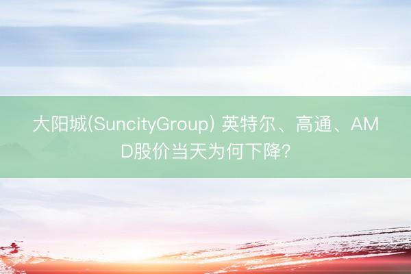 大阳城(SuncityGroup) 英特尔、高通、AMD股价当天为何下降？