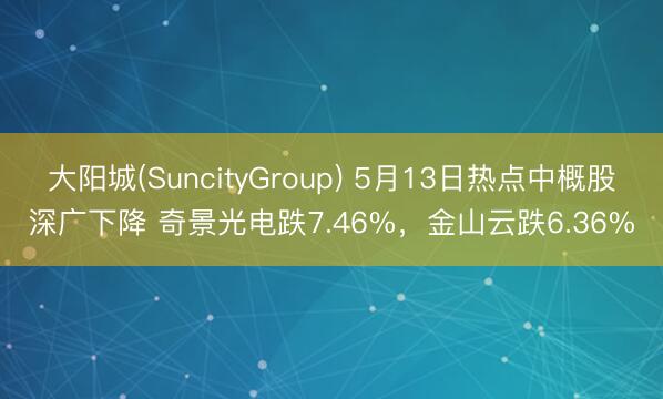 大阳城(SuncityGroup) 5月13日热点中概股深广下降 奇景光电跌7.46%，金山云跌6.36%