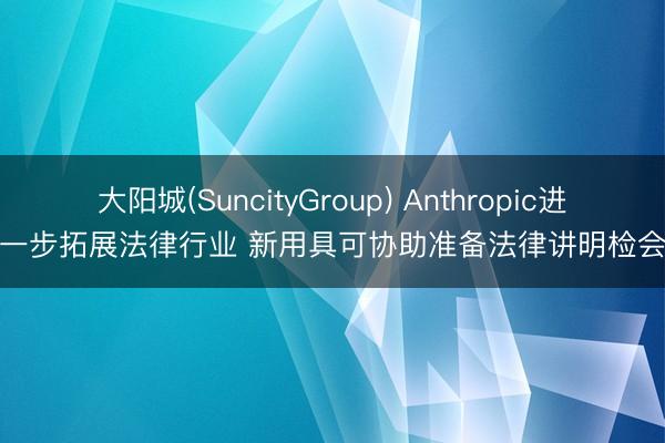 大阳城(SuncityGroup) Anthropic进一步拓展法律行业 新用具可协助准备法律讲明检会
