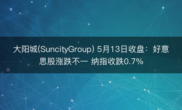 大阳城(SuncityGroup) 5月13日收盘：好意思股涨跌不一 纳指收跌0.7%