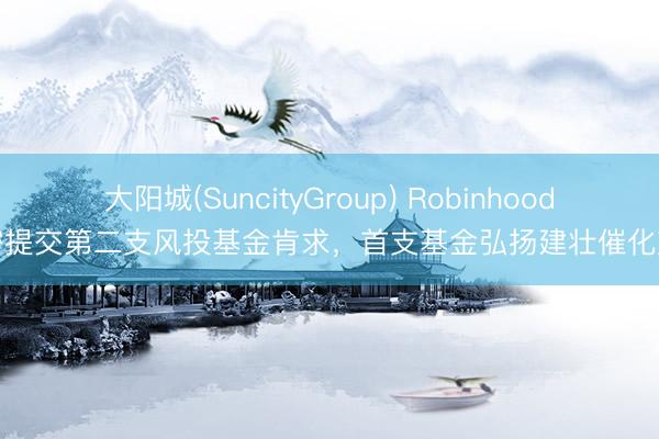 大阳城(SuncityGroup) Robinhood私密提交第二支风投基金肯求，首支基金弘扬建壮催化彭胀
