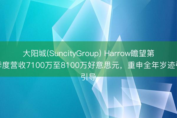 大阳城(SuncityGroup) Harrow瞻望第二季度营收7100万至8100万好意思元，重申全年岁迹引导