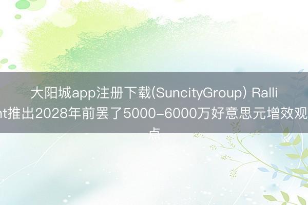 大阳城app注册下载(SuncityGroup) Ralliant推出2028年前罢了5000-6000万好意思元增效观点