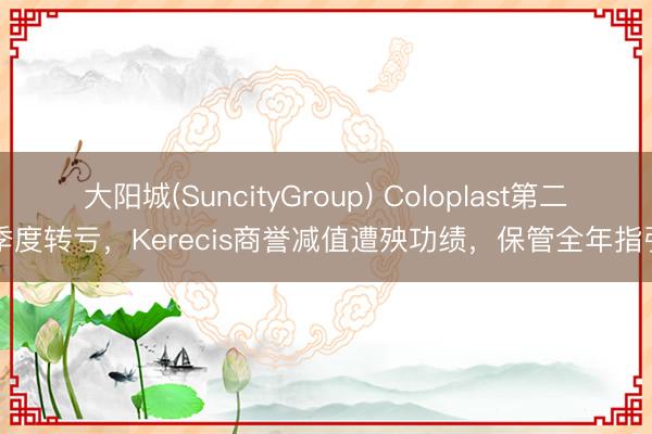 大阳城(SuncityGroup) Coloplast第二季度转亏，Kerecis商誉减值遭殃功绩，保管全年指引