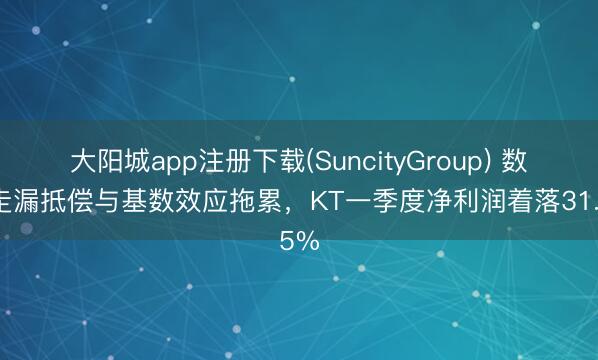 大阳城app注册下载(SuncityGroup) 数据走漏抵偿与基数效应拖累，KT一季度净利润着落31.5%
