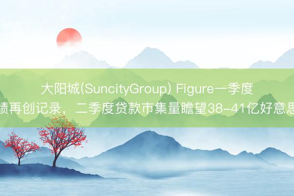 大阳城(SuncityGroup) Figure一季度功绩再创记录，二季度贷款市集量瞻望38-41亿好意思元