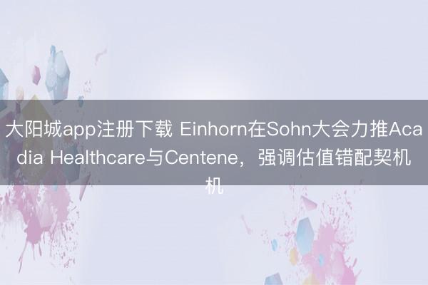 大阳城app注册下载 Einhorn在Sohn大会力推Acadia Healthcare与Centene,强调估值错配契机