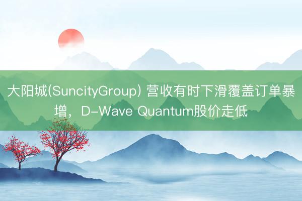 大阳城(SuncityGroup) 营收有时下滑覆盖订单暴增，D-Wave Quantum股价走低