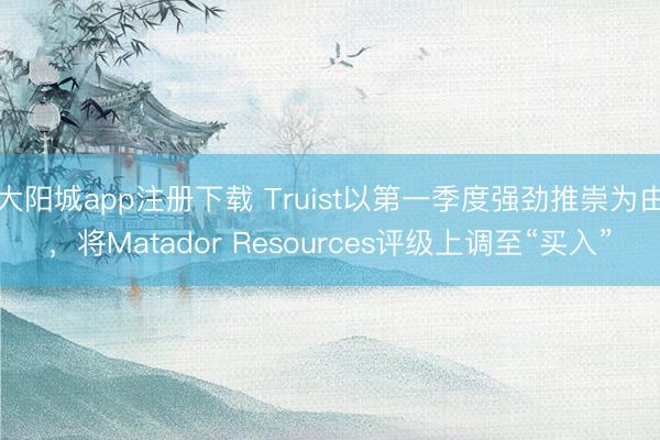 大阳城app注册下载 Truist以第一季度强劲推崇为由，将Matador Resources评级上调至“买入”