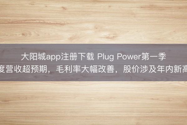 大阳城app注册下载 Plug Power第一季度营收超预期，毛利率大幅改善，股价涉及年内新高