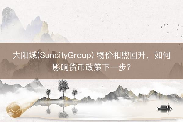 大阳城(SuncityGroup) 物价和煦回升,如何影响货币政策下一步?