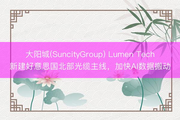 大阳城(SuncityGroup) Lumen Tech新建好意思国北部光缆主线，加快AI数据搬动