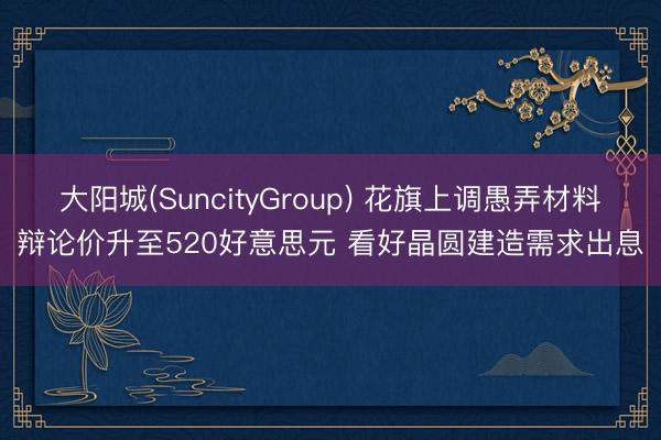 大阳城(SuncityGroup) 花旗上调愚弄材料辩论价升至520好意思元 看好晶圆建造需求出息