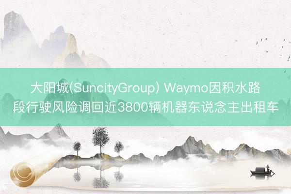 大阳城(SuncityGroup) Waymo因积水路段行驶风险调回近3800辆机器东说念主出租车