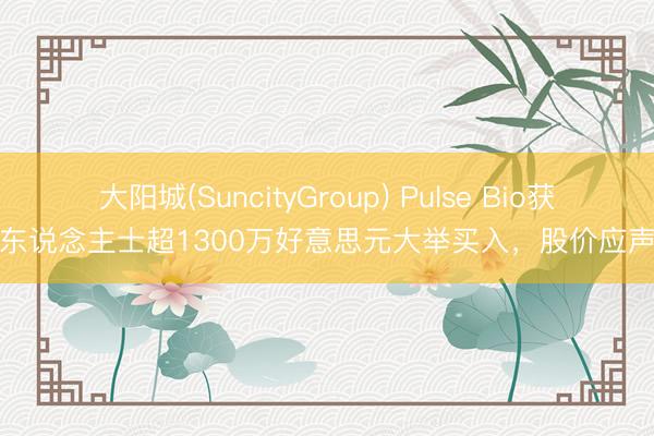 大阳城(SuncityGroup) Pulse Bio获里面东说念主士超1300万好意思元大举买入，股价应声高潮