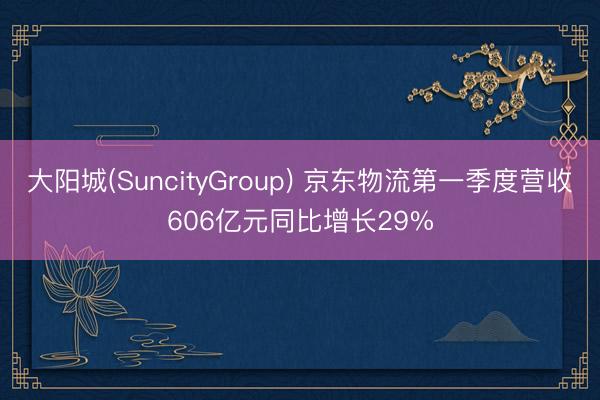 大阳城(SuncityGroup) 京东物流第一季度营收606亿元同比增长29%