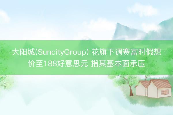 大阳城(SuncityGroup) 花旗下调赛富时假想价至188好意思元 指其基本面承压