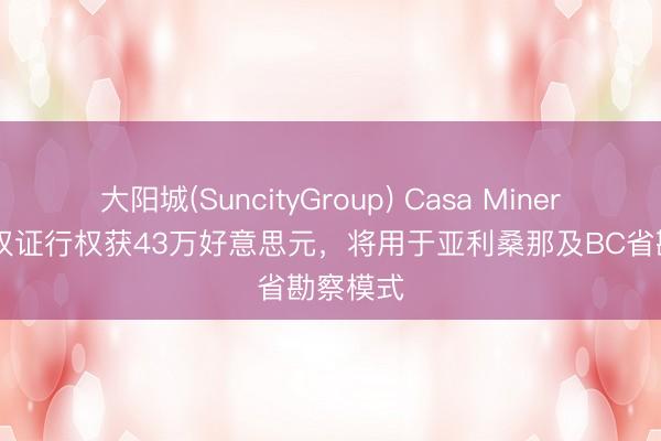 大阳城(SuncityGroup) Casa Minerals认股权证行权获43万好意思元，将用于亚利桑那及BC省勘察模式