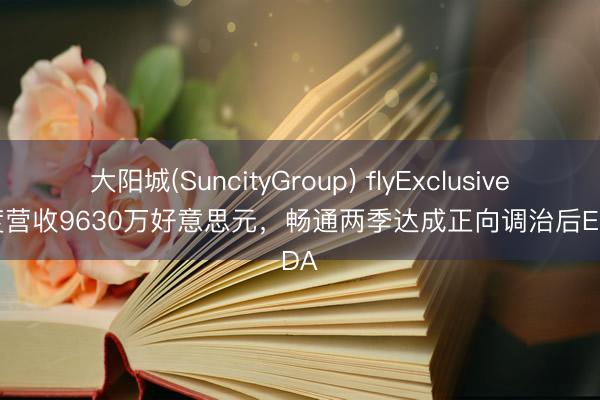 大阳城(SuncityGroup) flyExclusive一季度营收9630万好意思元，畅通两季达成正向调治后EBITDA