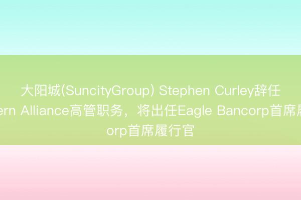 大阳城(SuncityGroup) Stephen Curley辞任Western Alliance高管职务，将出任Eagle Bancorp首席履行官