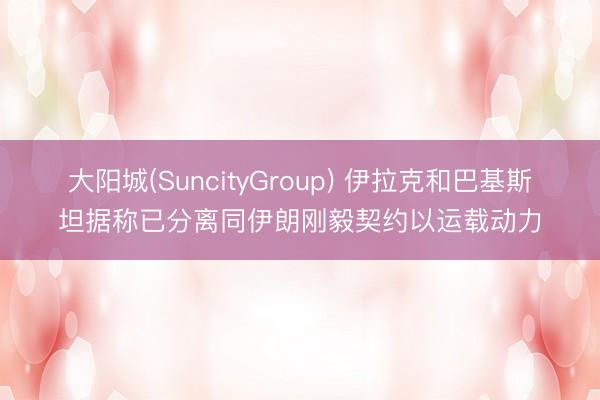 大阳城(SuncityGroup) 伊拉克和巴基斯坦据称已分离同伊朗刚毅契约以运载动力