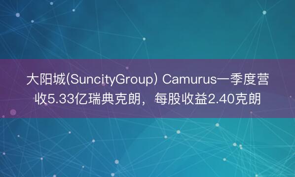 大阳城(SuncityGroup) Camurus一季度营收5.33亿瑞典克朗，每股收益2.40克朗