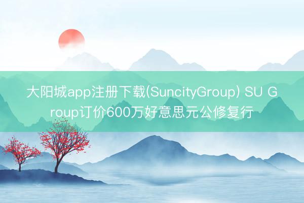 大阳城app注册下载(SuncityGroup) SU Group订价600万好意思元公修复行