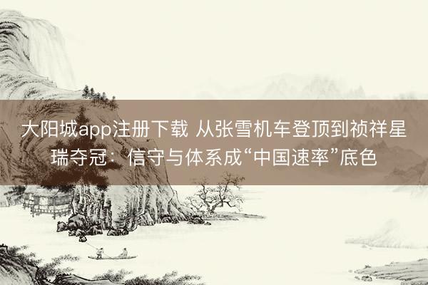 大阳城app注册下载 从张雪机车登顶到祯祥星瑞夺冠：信守与体系成“中国速率”底色