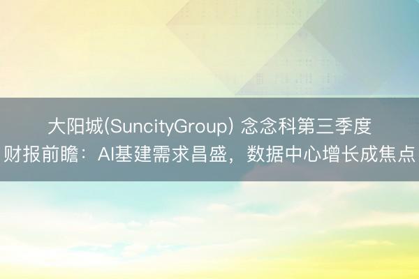 大阳城(SuncityGroup) 念念科第三季度财报前瞻：AI基建需求昌盛，数据中心增长成焦点